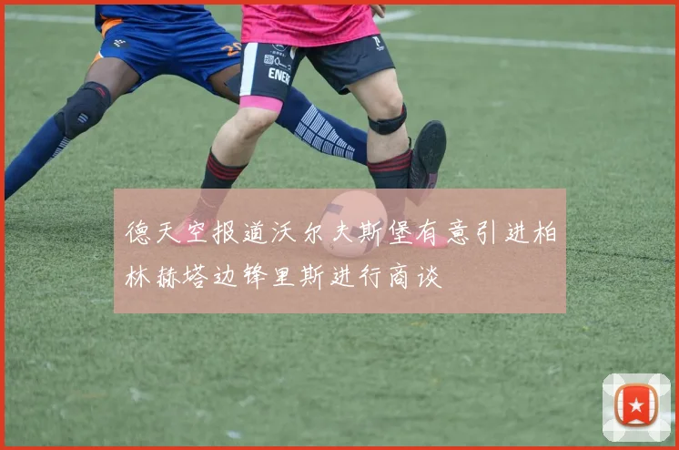 德天空报道沃尔夫斯堡有意引进柏林赫塔边锋里斯进行商谈