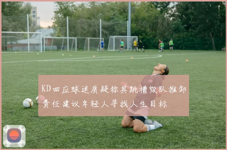 KD回应球迷质疑称其跳槽毁队推卸责任建议年轻人寻找人生目标