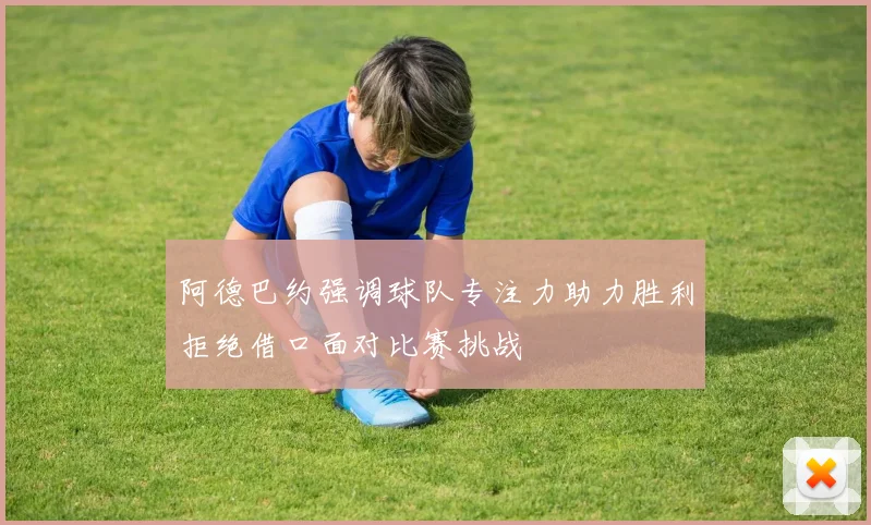 阿德巴约强调球队专注力助力胜利拒绝借口面对比赛挑战