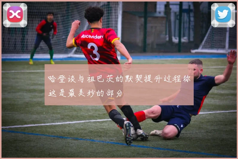 哈登谈与祖巴茨的默契提升过程称这是最美妙的部分