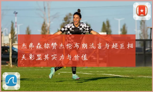 杰弗森称赞杰伦布朗流言与超巨相关彰显其实力与价值