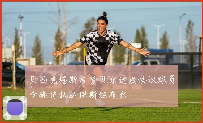 贝西克塔斯与努贝尔达成协议球员今晚将抵达伊斯坦布尔