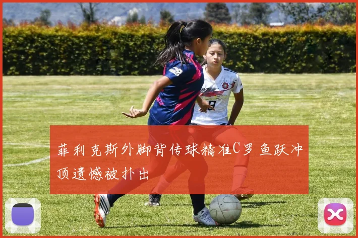 菲利克斯外脚背传球精准C罗鱼跃冲顶遗憾被扑出