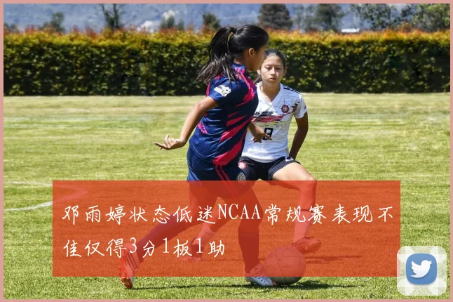 邓雨婷状态低迷NCAA常规赛表现不佳仅得3分1板1助