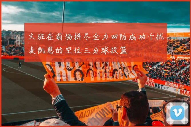 文班在前场拼尽全力回防成功干扰麦凯恩的空位三分球投篮