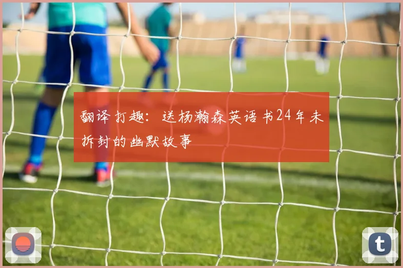 翻译打趣：送杨瀚森英语书24年未拆封的幽默故事