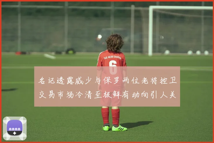 名记透露威少与保罗两位老将控卫交易市场冷清至极鲜有动向引人关注