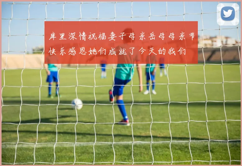 库里深情祝福妻子母亲岳母母亲节快乐感恩她们成就了今天的我们