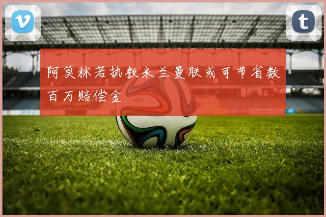 阿莫林若执教米兰曼联或可节省数百万赔偿金