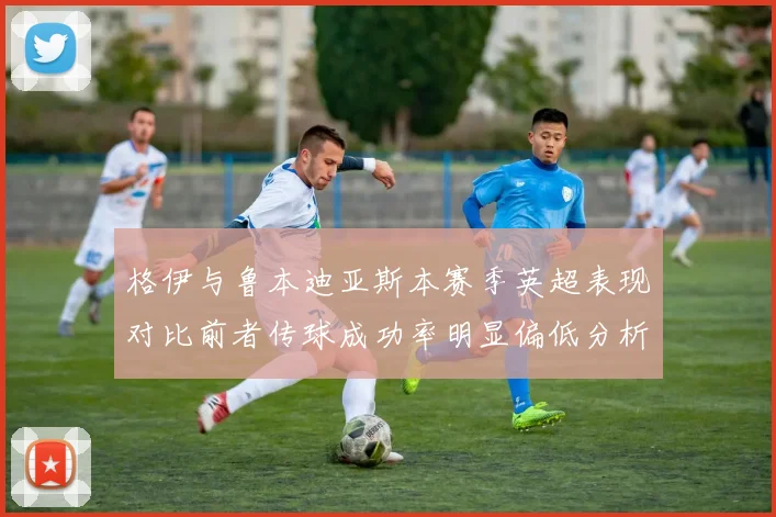 格伊与鲁本迪亚斯本赛季英超表现对比前者传球成功率明显偏低分析