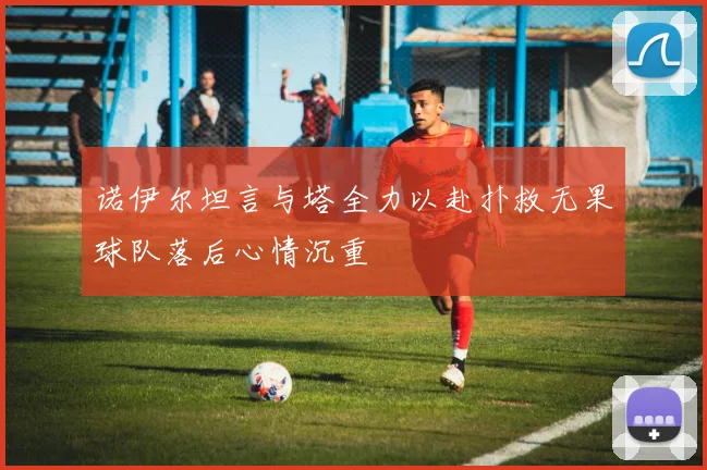 诺伊尔坦言与塔全力以赴扑救无果球队落后心情沉重