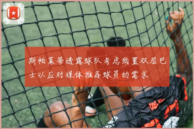 斯帕莱蒂透露球队考虑购置双层巴士以应对媒体推荐球员的需求