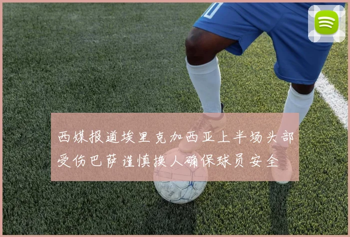 西媒报道埃里克加西亚上半场头部受伤巴萨谨慎换人确保球员安全