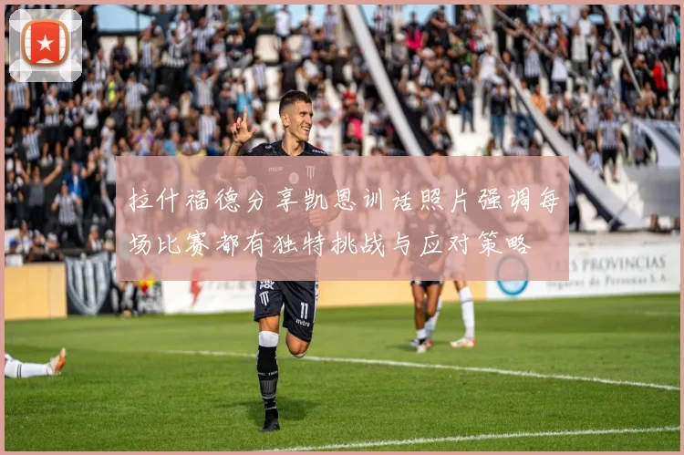 拉什福德分享凯恩训话照片强调每场比赛都有独特挑战与应对策略