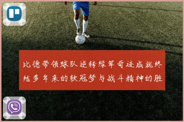 比德带领球队逆转绿军奇迹成就终结多年来的软冠梦与战斗精神的胜利