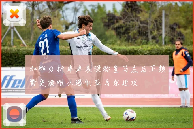 加维分析库库表现称皇马左后卫频繁更换难以遏制亚马尔进攻