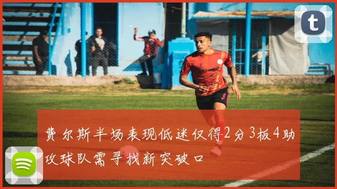费尔斯半场表现低迷仅得2分3板4助攻球队需寻找新突破口