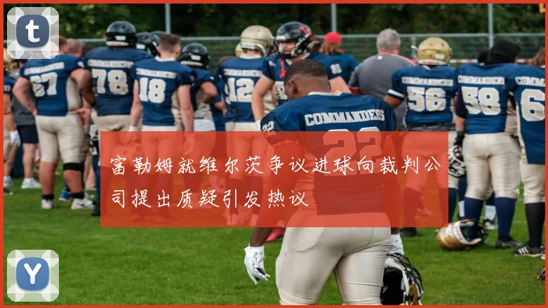 富勒姆就维尔茨争议进球向裁判公司提出质疑引发热议