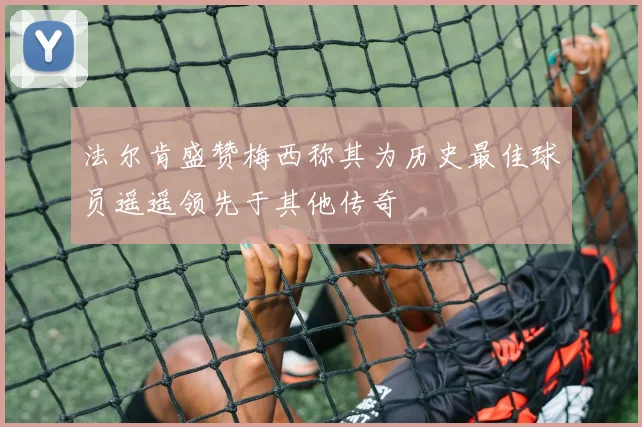 法尔肯盛赞梅西称其为历史最佳球员遥遥领先于其他传奇