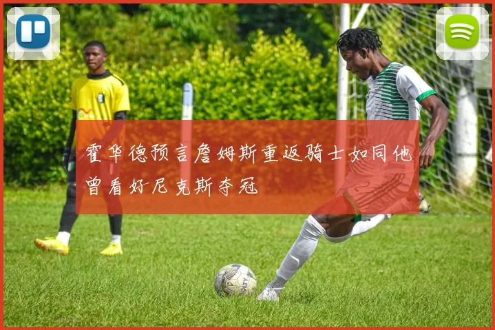 霍华德预言詹姆斯重返骑士如同他曾看好尼克斯夺冠