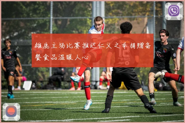雄鹿主场比赛推迟仁义之举捐赠备餐食品温暖人心