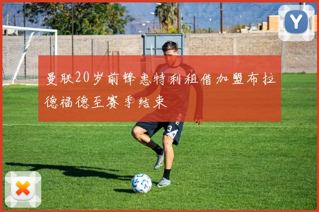 曼联20岁前锋惠特利租借加盟布拉德福德至赛季结束