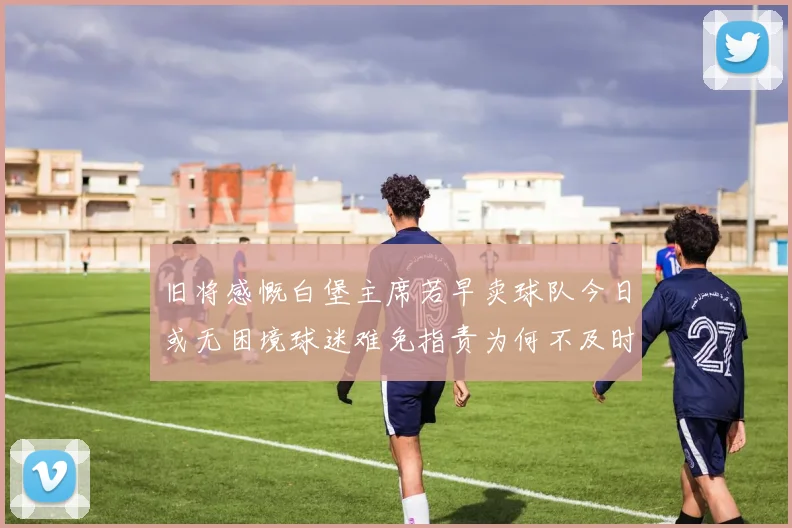 旧将感慨白堡主席若早卖球队今日或无困境球迷难免指责为何不及时出售