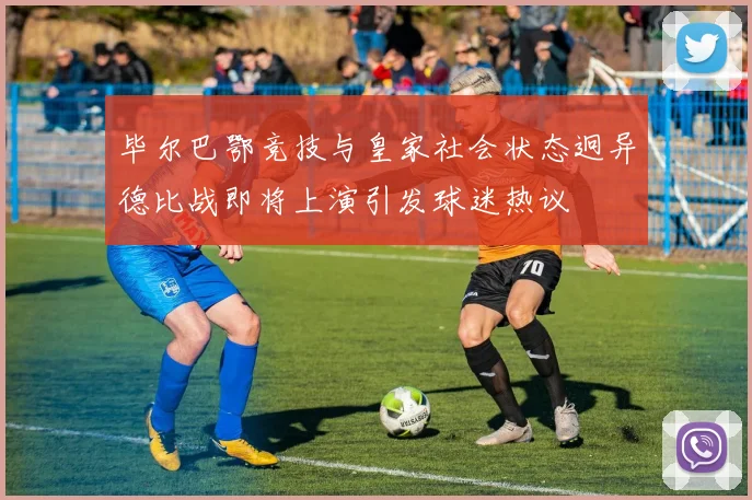 毕尔巴鄂竞技与皇家社会状态迥异德比战即将上演引发球迷热议