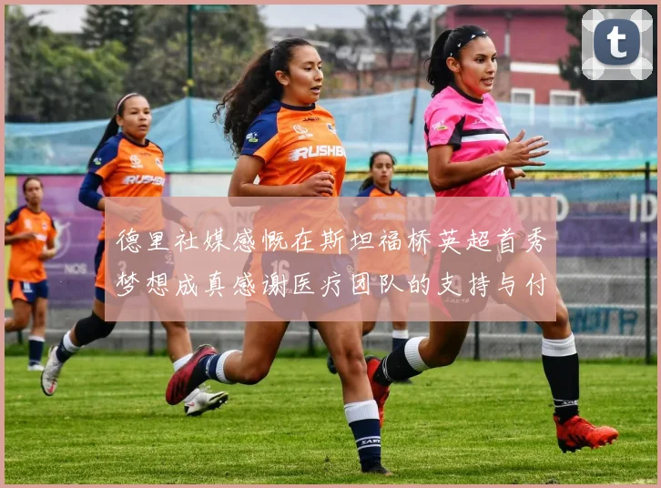 德里社媒感慨在斯坦福桥英超首秀梦想成真感谢医疗团队的支持与付出