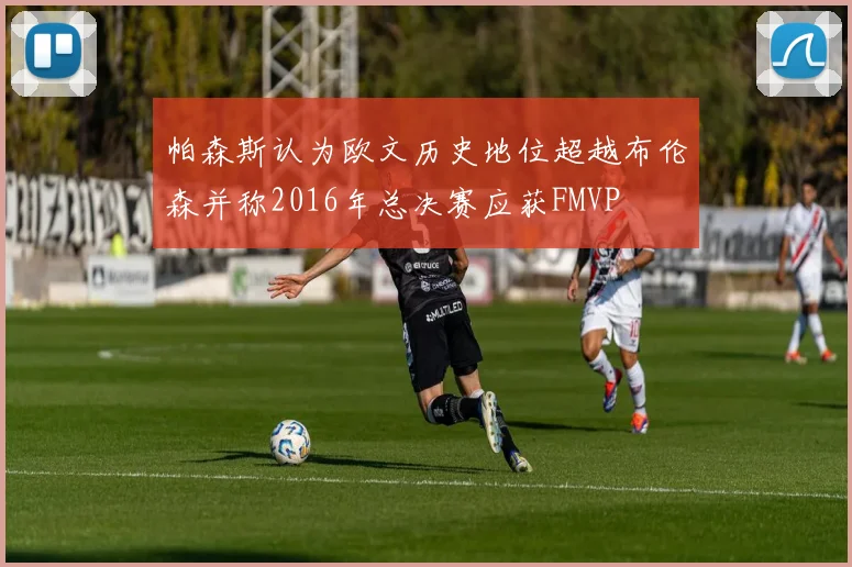 帕森斯认为欧文历史地位超越布伦森并称2016年总决赛应获FMVP